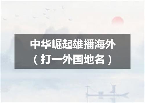 中华崛起雄播海外（打一外国地名）