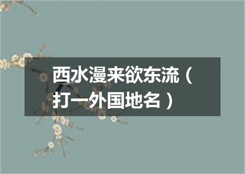 西水漫来欲东流（打一外国地名）