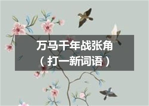 万马千年战张角（打一新词语）