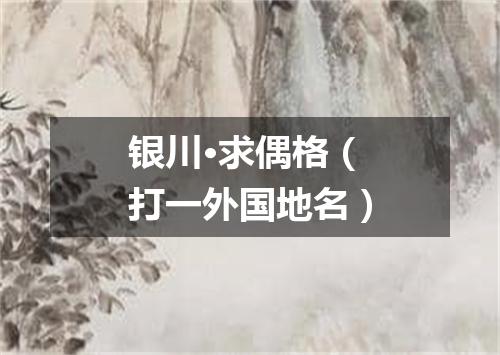 银川·求偶格（打一外国地名）