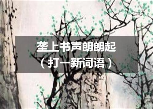 垄上书声朗朗起（打一新词语）