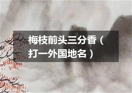梅枝前头三分香（打一外国地名）