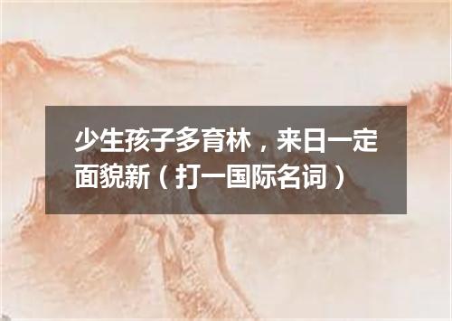 少生孩子多育林，来日一定面貌新（打一国际名词）