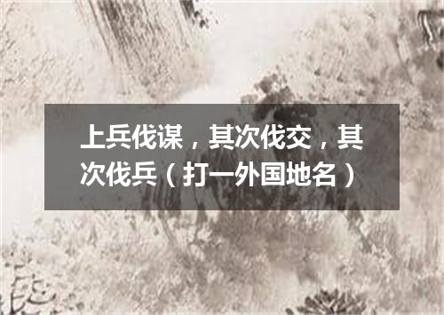 上兵伐谋，其次伐交，其次伐兵（打一外国地名）