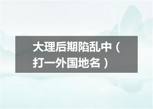 大理后期陷乱中（打一外国地名）
