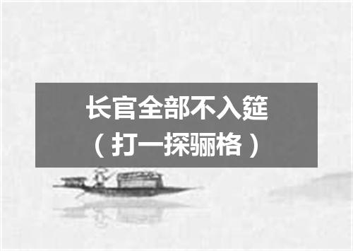 长官全部不入筵（打一探骊格）