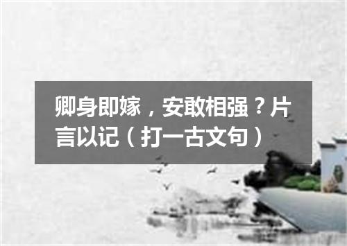 卿身即嫁，安敢相强？片言以记（打一古文句）