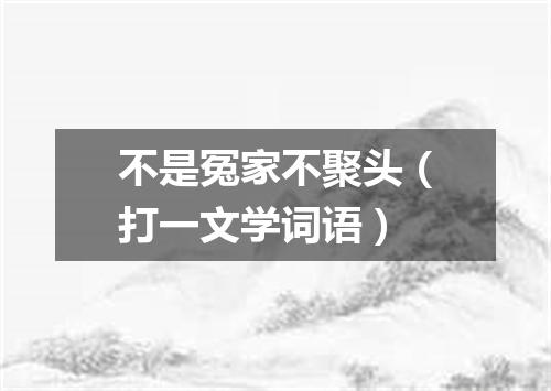 不是冤家不聚头（打一文学词语）