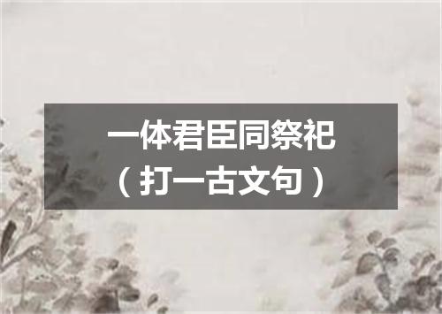 一体君臣同祭祀（打一古文句）