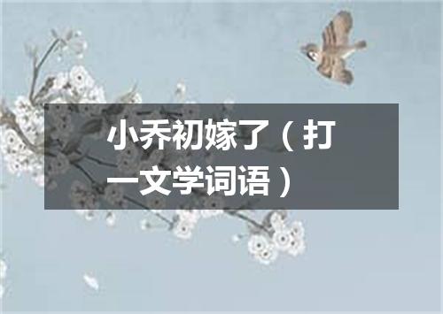 小乔初嫁了（打一文学词语）