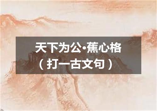 天下为公·蕉心格（打一古文句）