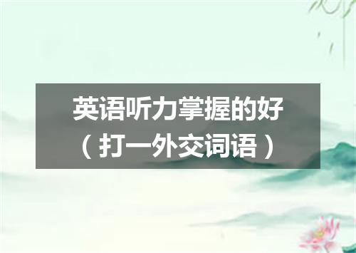 英语听力掌握的好（打一外交词语）