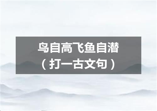 鸟自高飞鱼自潜（打一古文句）
