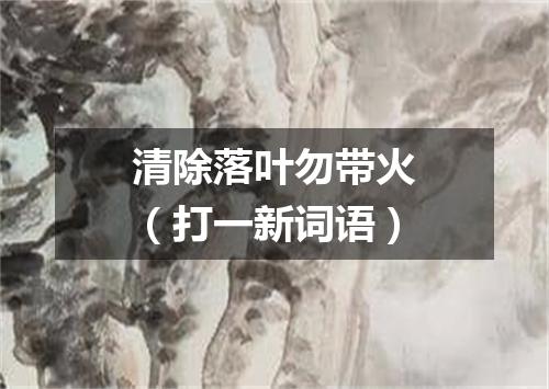 清除落叶勿带火（打一新词语）