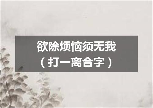 欲除烦恼须无我（打一离合字）