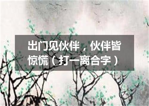 出门见伙伴，伙伴皆惊慌（打一离合字）
