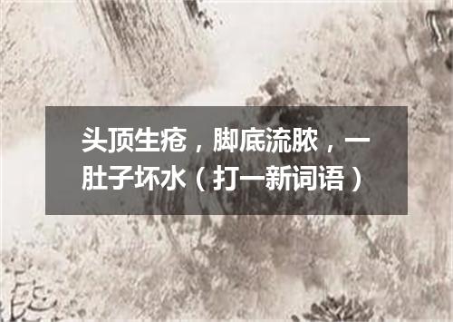 头顶生疮，脚底流脓，一肚子坏水（打一新词语）