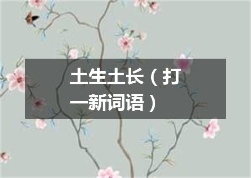 土生土长（打一新词语）