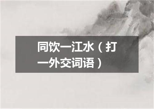 同饮一江水（打一外交词语）
