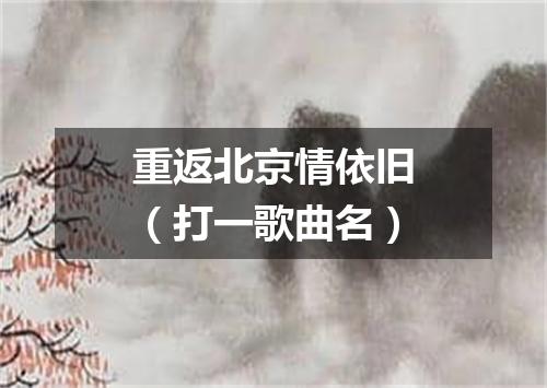 重返北京情依旧（打一歌曲名）