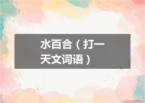水百合（打一天文词语）