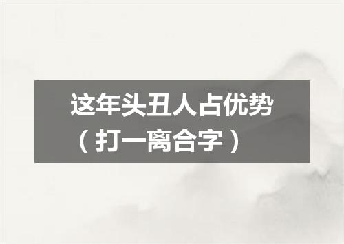 这年头丑人占优势（打一离合字）