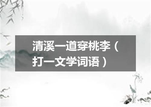 清溪一道穿桃李（打一文学词语）