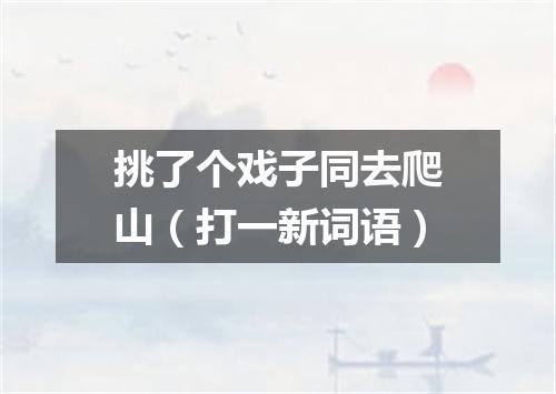 挑了个戏子同去爬山（打一新词语）
