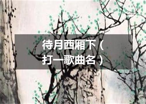 待月西厢下（打一歌曲名）