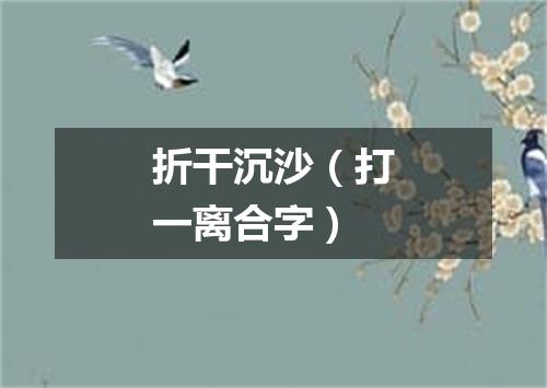 折干沉沙（打一离合字）