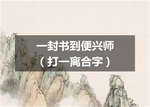 一封书到便兴师（打一离合字）