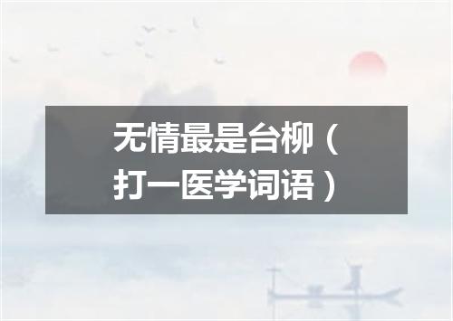 无情最是台柳（打一医学词语）