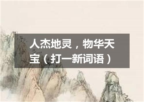 人杰地灵，物华天宝（打一新词语）