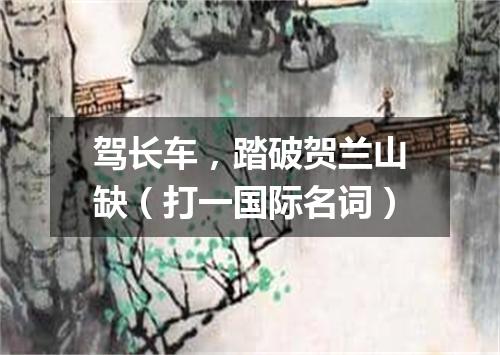 驾长车，踏破贺兰山缺（打一国际名词）