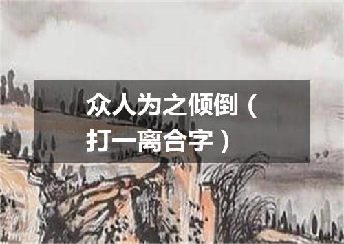 众人为之倾倒（打一离合字）