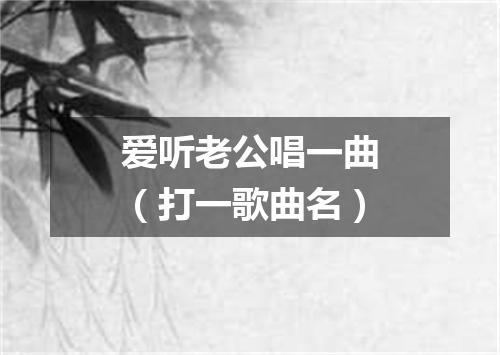 爱听老公唱一曲（打一歌曲名）