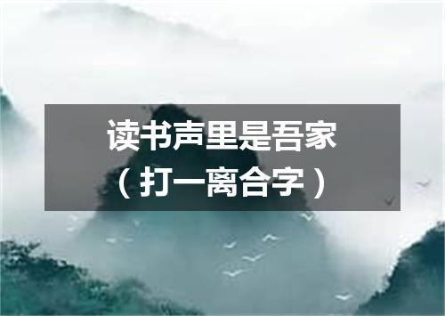 读书声里是吾家（打一离合字）