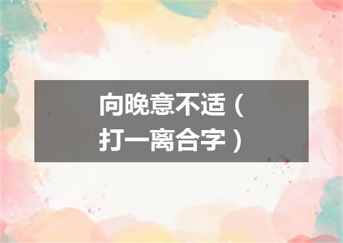 向晚意不适（打一离合字）