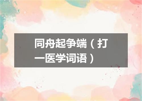 同舟起争端（打一医学词语）