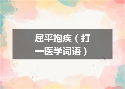 屈平抱疾（打一医学词语）