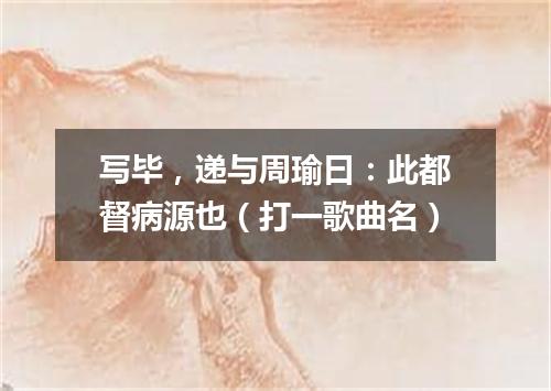 写毕，递与周瑜曰：此都督病源也（打一歌曲名）