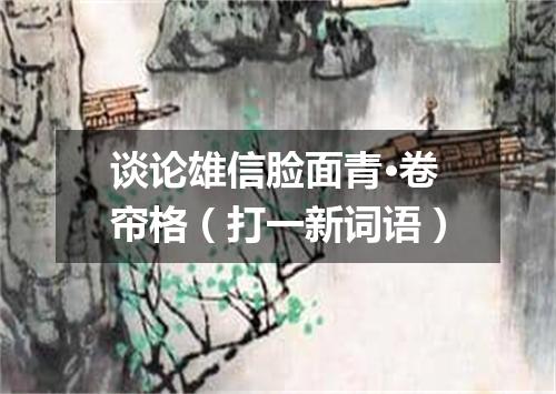 谈论雄信脸面青·卷帘格（打一新词语）