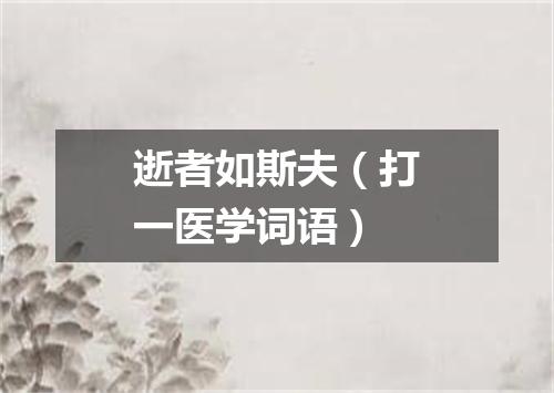 逝者如斯夫（打一医学词语）