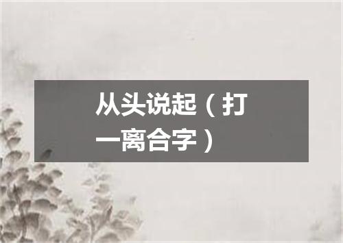 从头说起（打一离合字）