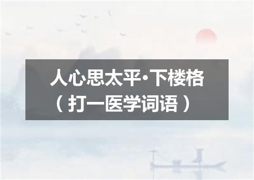 人心思太平·下楼格（打一医学词语）