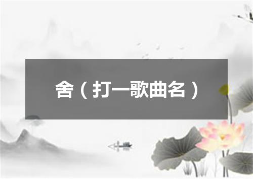 舍（打一歌曲名）