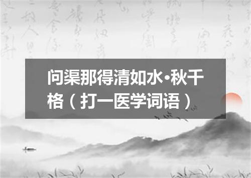 问渠那得清如水·秋千格（打一医学词语）