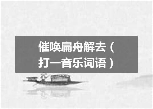 催唤扁舟解去（打一音乐词语）