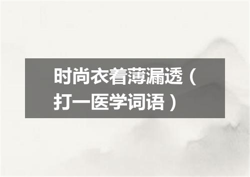 时尚衣着薄漏透（打一医学词语）