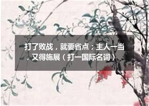 打了败战，就要省点；主人一当，又得施展（打一国际名词）